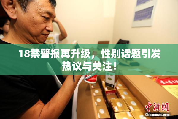 18禁警报再升级，性别话题引发热议与关注！