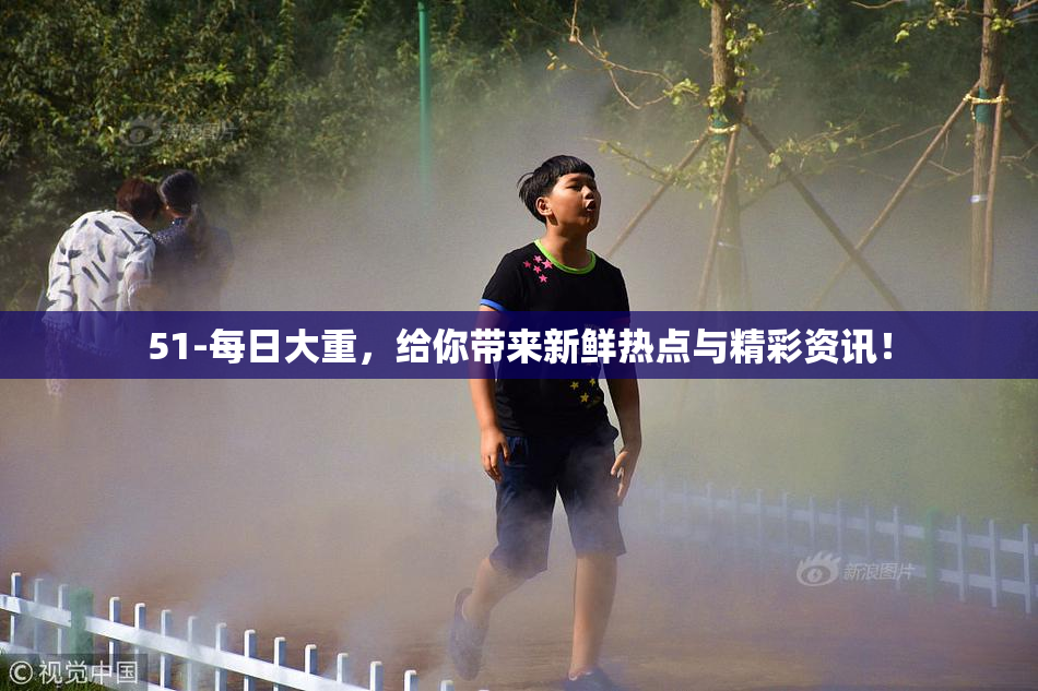 51-每日大重，给你带来新鲜热点与精彩资讯！