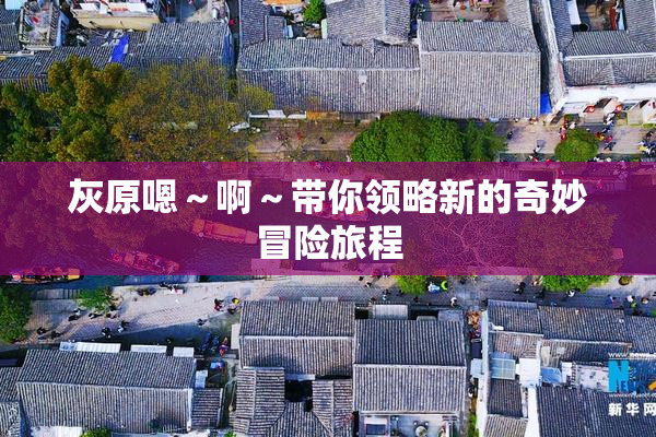 灰原嗯～啊～带你领略新的奇妙冒险旅程