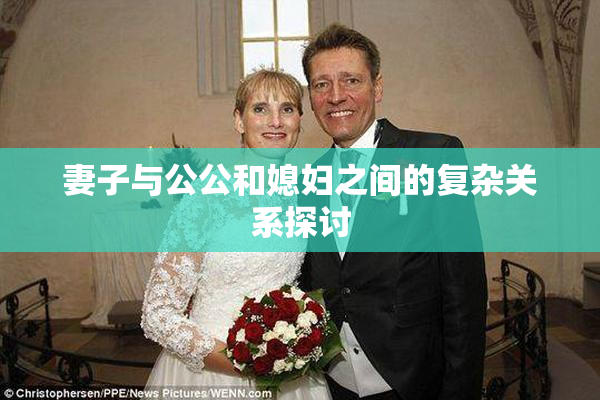 妻子与公公和媳妇之间的复杂关系探讨
