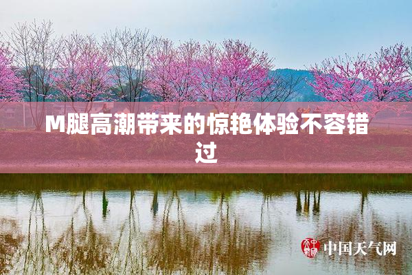M腿高潮带来的惊艳体验不容错过