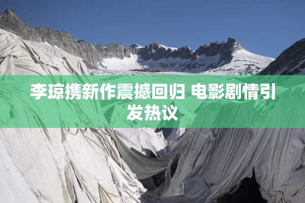 李琼携新作震撼回归 电影剧情引发热议
