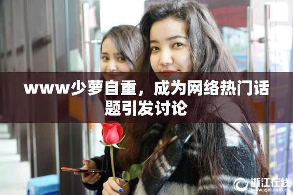 www少萝自重，成为网络热门话题引发讨论