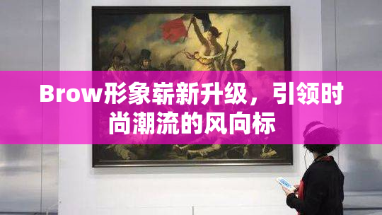 Brow形象崭新升级，引领时尚潮流的风向标