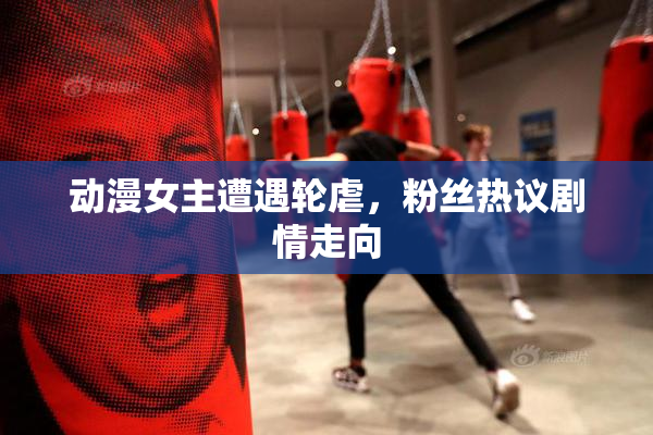 动漫女主遭遇轮虐，粉丝热议剧情走向