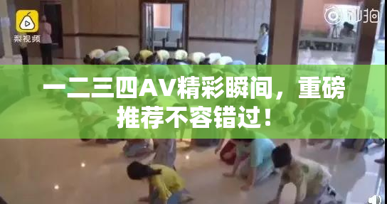 一二三四AV精彩瞬间，重磅推荐不容错过！