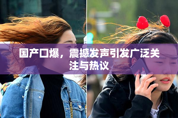 国产囗爆，震撼发声引发广泛关注与热议