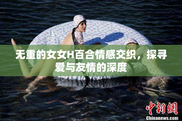 无重的女女H百合情感交织，探寻爱与友情的深度