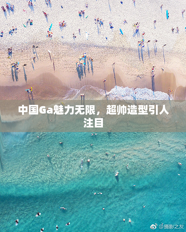 中国Ga魅力无限，超帅造型引人注目