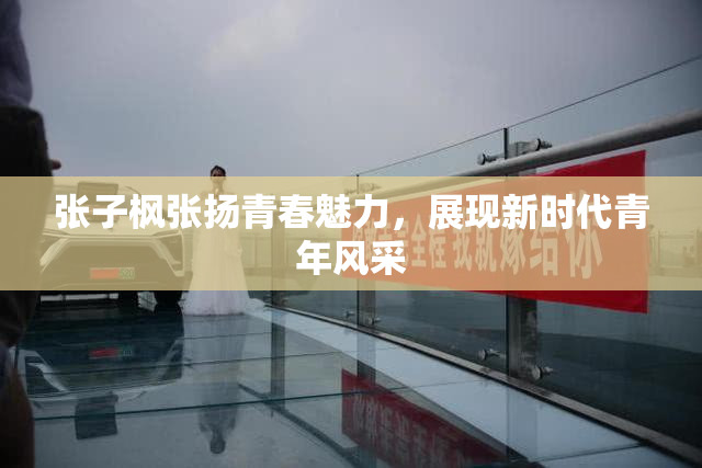张子枫张扬青春魅力，展现新时代青年风采