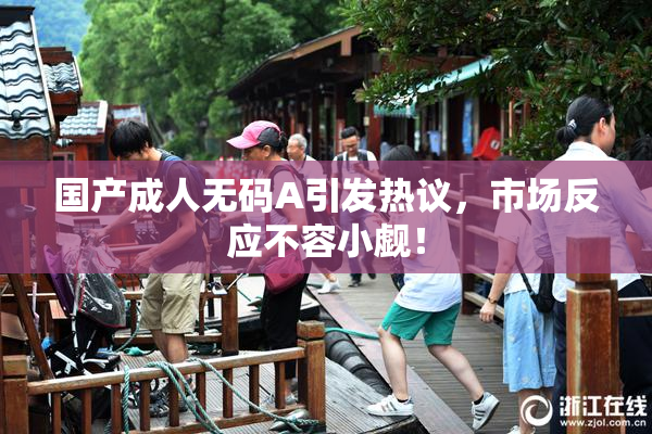 国产成人无码A引发热议，市场反应不容小觑！