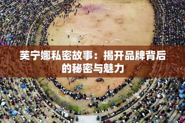 芙宁娜私密故事：揭开品牌背后的秘密与魅力