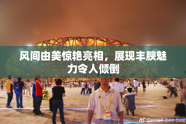 风间由美惊艳亮相，展现丰腴魅力令人倾倒