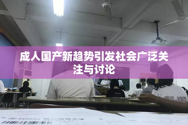 成人国产新趋势引发社会广泛关注与讨论