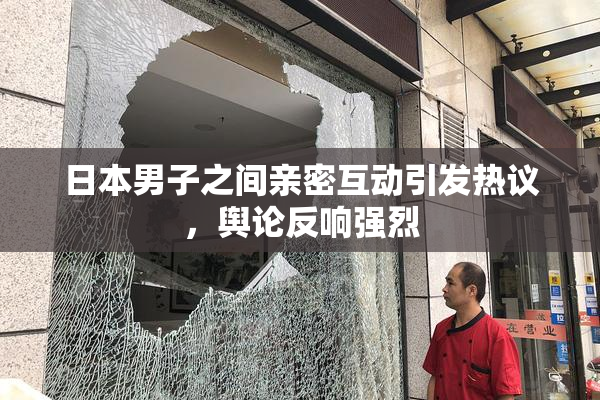 日本男子之间亲密互动引发热议，舆论反响强烈