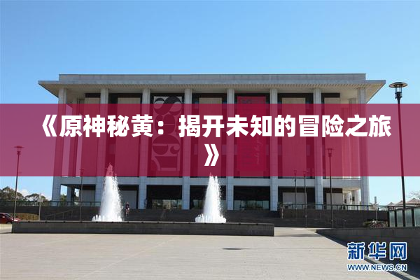 《原神秘黄：揭开未知的冒险之旅》