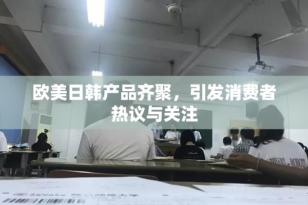 欧美日韩产品齐聚，引发消费者热议与关注