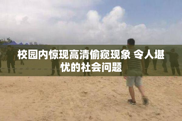 校园内惊现高清偷窥现象 令人堪忧的社会问题
