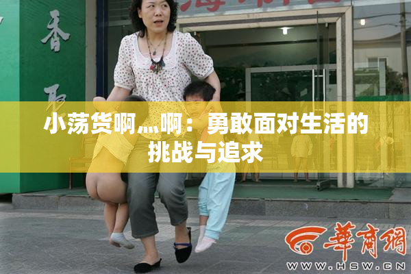 小荡货啊灬啊：勇敢面对生活的挑战与追求