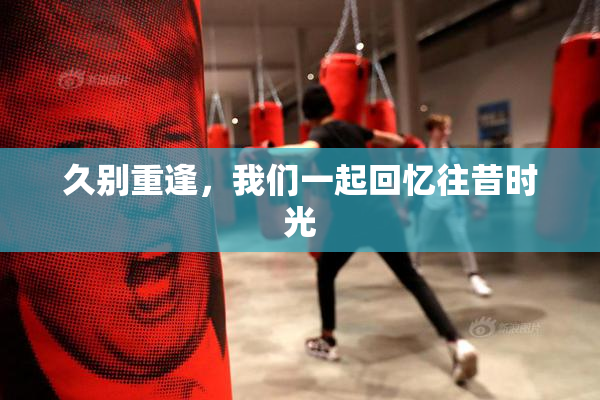 久别重逢，我们一起回忆往昔时光