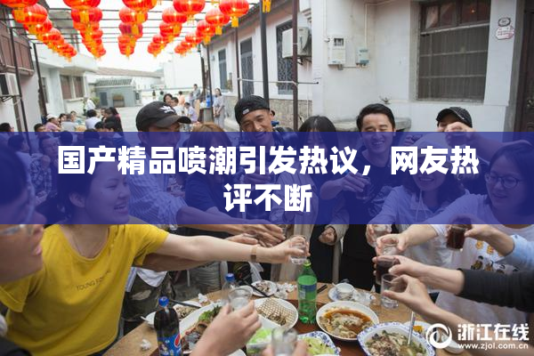 国产精品喷潮引发热议，网友热评不断