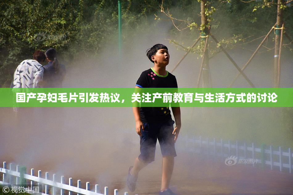 国产孕妇毛片引发热议，关注产前教育与生活方式的讨论