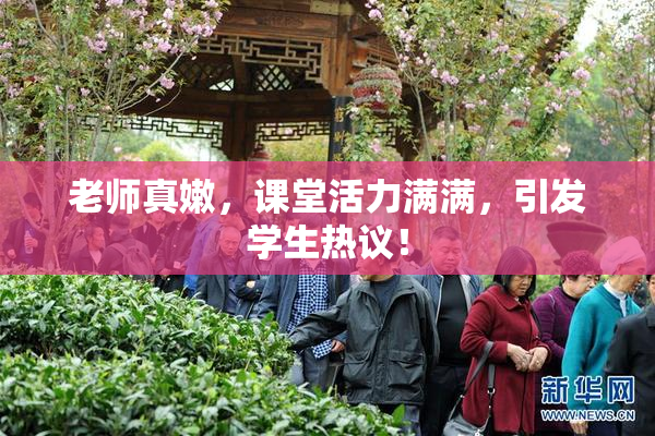老师真嫩，课堂活力满满，引发学生热议！