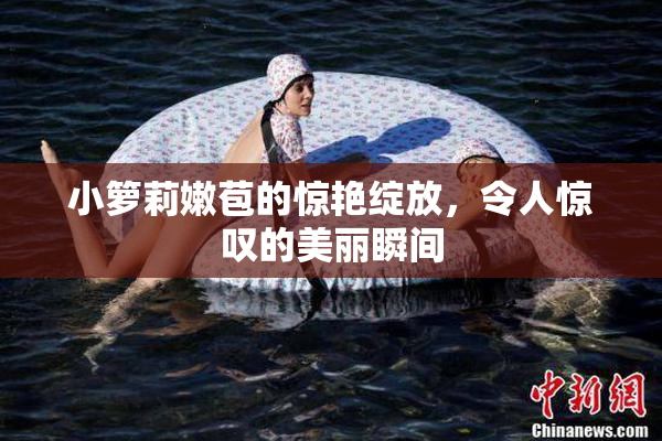 小箩莉嫩苞的惊艳绽放，令人惊叹的美丽瞬间