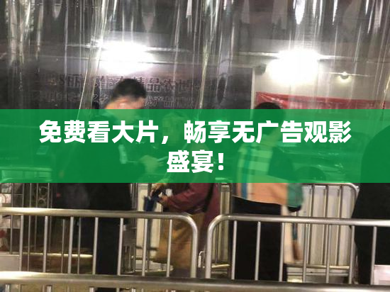 免费看大片，畅享无广告观影盛宴！