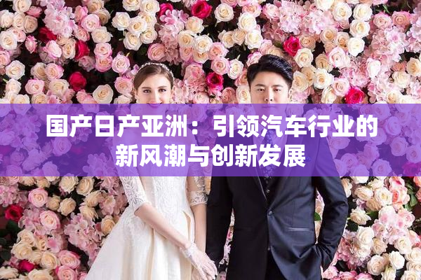 国产日产亚洲：引领汽车行业的新风潮与创新发展