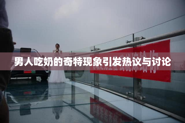 男人吃奶的奇特现象引发热议与讨论