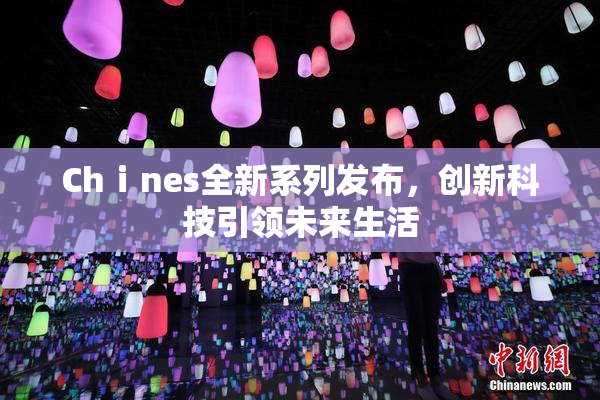 Chⅰnes全新系列发布，创新科技引领未来生活