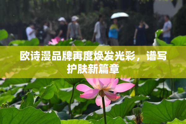 欧诗漫品牌再度焕发光彩，谱写护肤新篇章