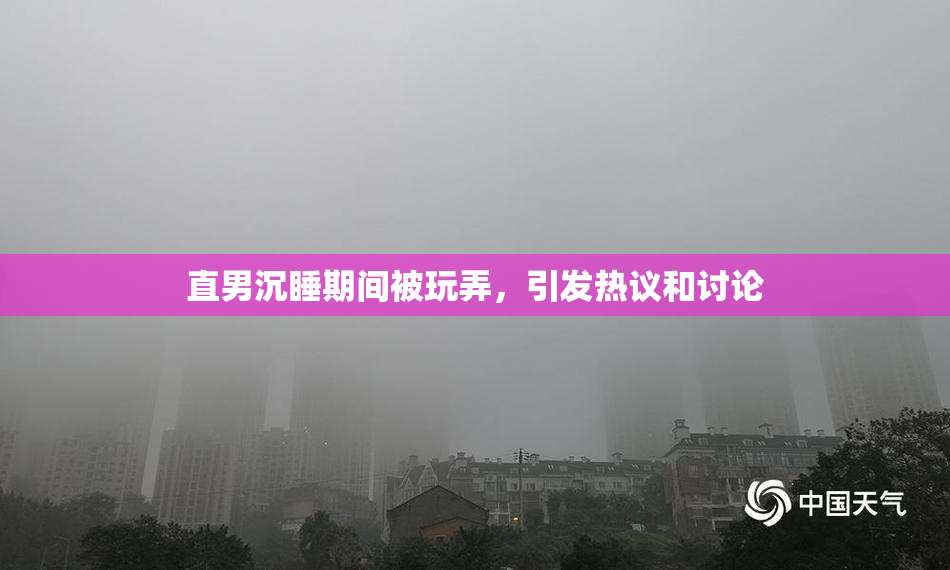 直男沉睡期间被玩弄，引发热议和讨论