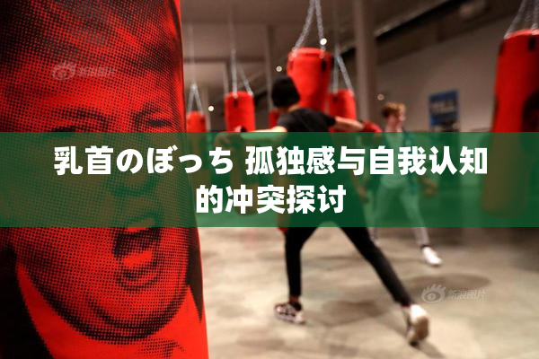 乳首のぼっち 孤独感与自我认知的冲突探讨