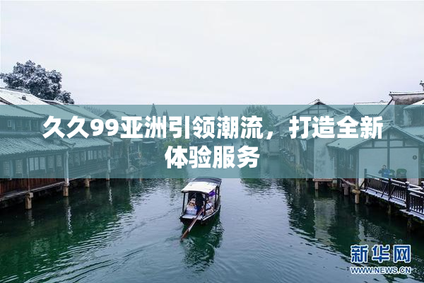 久久99亚洲引领潮流，打造全新体验服务