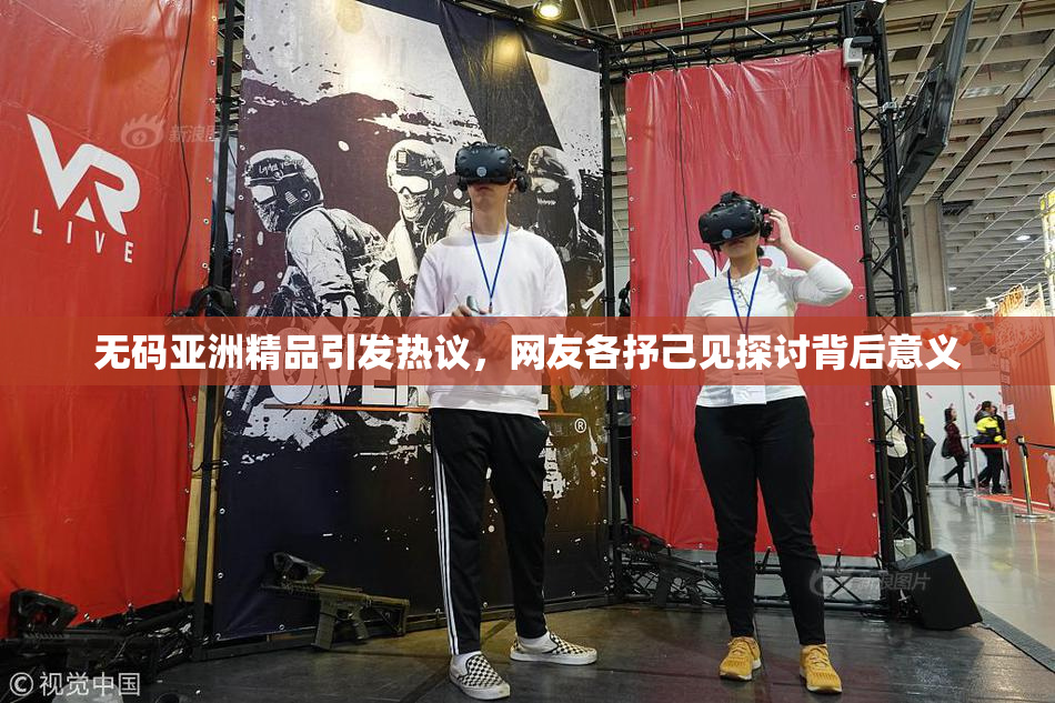 无码亚洲精品引发热议，网友各抒己见探讨背后意义