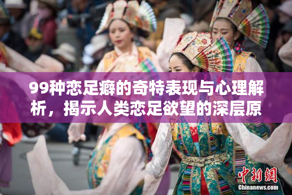 99种恋足癖的奇特表现与心理解析，揭示人类恋足欲望的深层原因