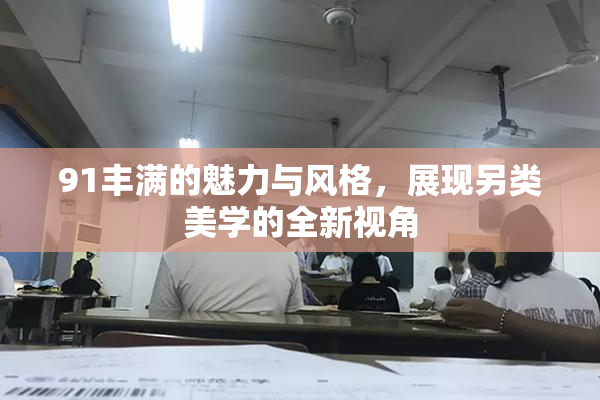 91丰满的魅力与风格，展现另类美学的全新视角