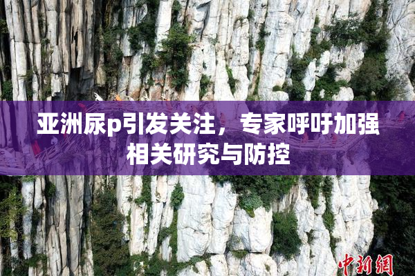 亚洲尿p引发关注，专家呼吁加强相关研究与防控
