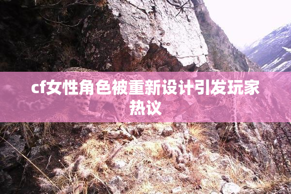 cf女性角色被重新设计引发玩家热议