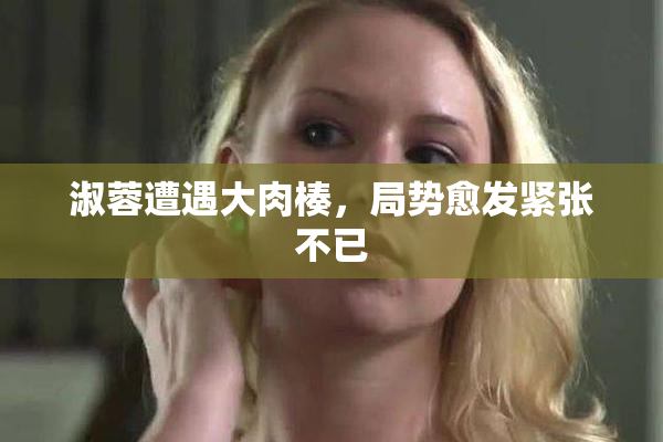 淑蓉遭遇大肉楱，局势愈发紧张不已