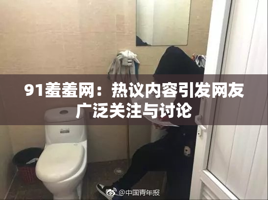 91羞羞网：热议内容引发网友广泛关注与讨论