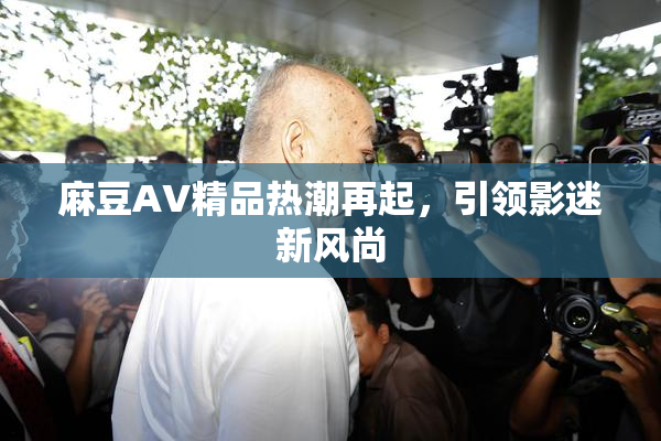 麻豆AV精品热潮再起，引领影迷新风尚