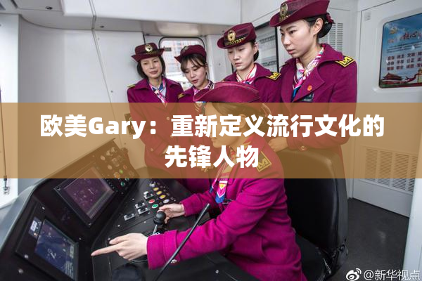 欧美Gary：重新定义流行文化的先锋人物