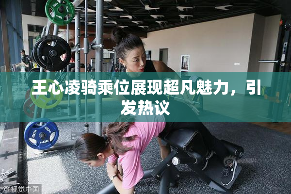 王心凌骑乘位展现超凡魅力，引发热议