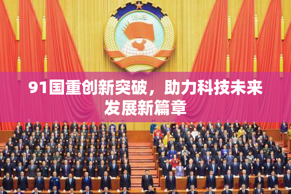 91国重创新突破，助力科技未来发展新篇章