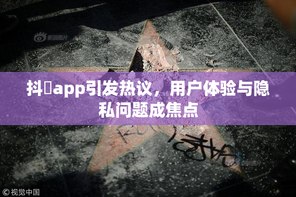 抖抈app引发热议，用户体验与隐私问题成焦点