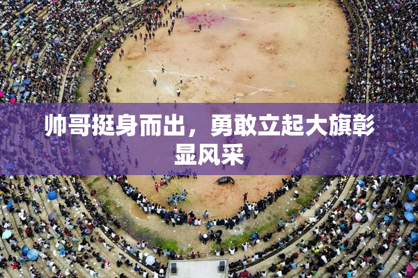 帅哥挺身而出，勇敢立起大旗彰显风采