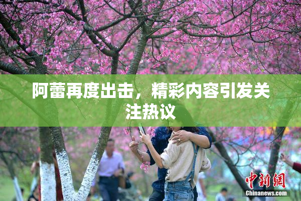 阿蕾再度出击，精彩内容引发关注热议